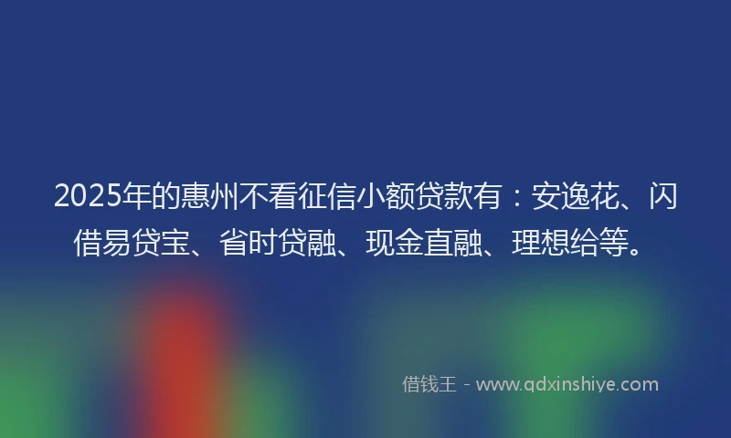 2025年的惠州不看征信小额贷款有：安逸花、闪借易贷宝、省时贷融、现金直融、理想给等。