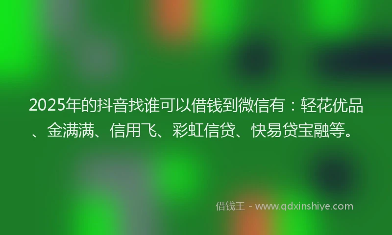 2025年的抖音找谁可以借钱到微信有：轻花优品、金满满、信用飞、彩虹信贷、快易贷宝融等。