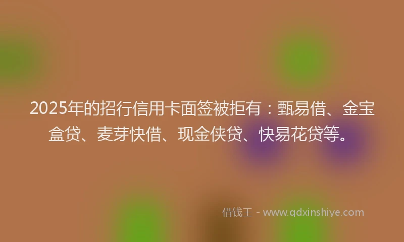 2025年的招行信用卡面签被拒有：甄易借、金宝盒贷、麦芽快借、现金侠贷、快易花贷等。