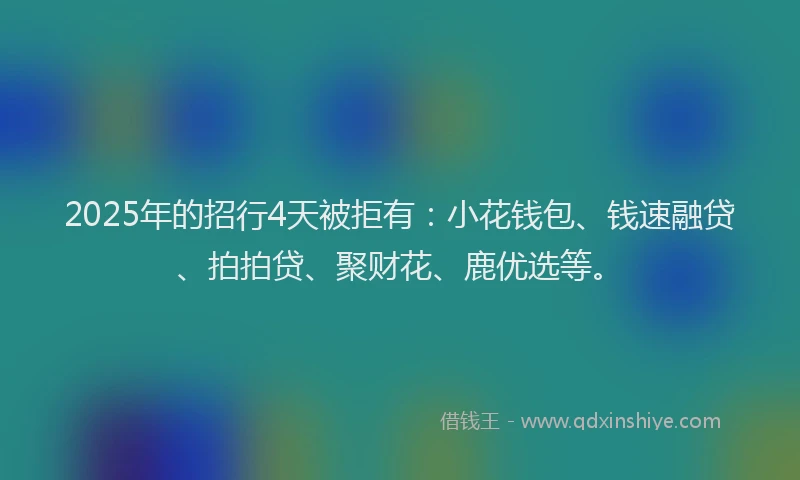2025年的招行4天被拒有：小花钱包、钱速融贷、拍拍贷、聚财花、鹿优选等。