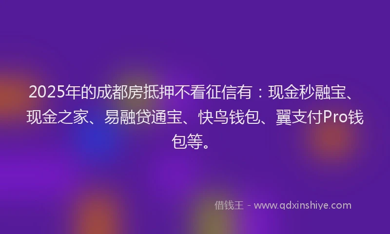 2025年的成都房抵押不看征信有：现金秒融宝、现金之家、易融贷通宝、快鸟钱包、翼支付Pro钱包等。