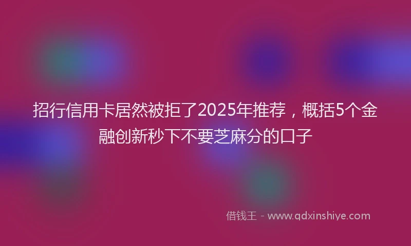 招行信用卡居然被拒了2025年推荐，概括5个金融创新秒下不要芝麻分的口子
