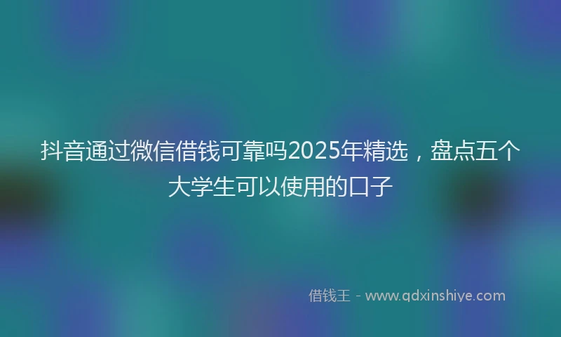 抖音通过微信借钱可靠吗2025年精选，盘点五个大学生可以使用的口子