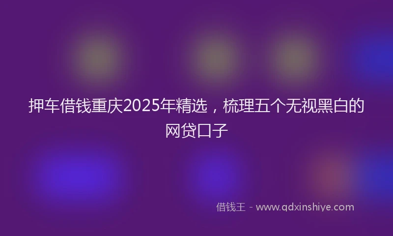 押车借钱重庆2025年精选，梳理五个无视黑白的网贷口子