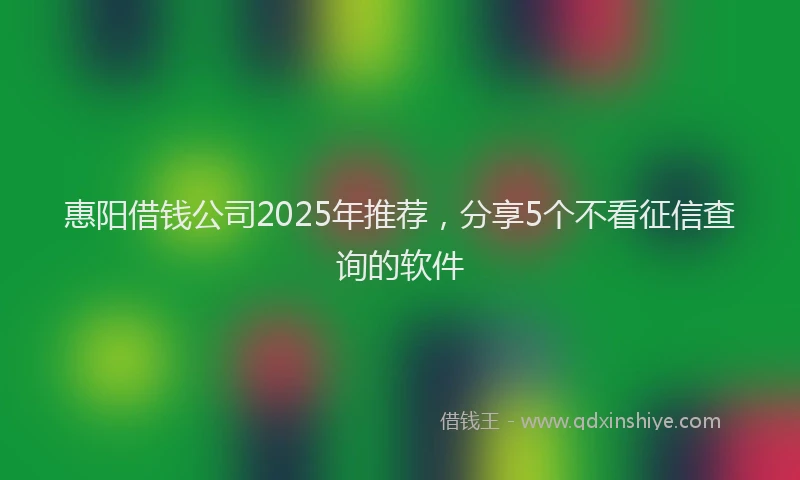 惠阳借钱公司2025年推荐，分享5个不看征信查询的软件