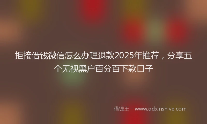 拒接借钱微信怎么办理退款2025年推荐，分享五个无视黑户百分百下款口子