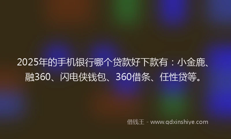 2025年的手机银行哪个贷款好下款有：小金鹿、融360、闪电侠钱包、360借条、任性贷等。