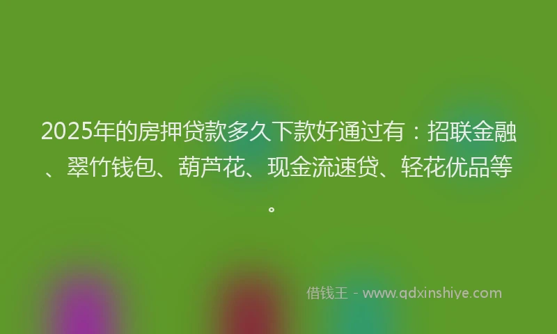 2025年的房押贷款多久下款好通过有：招联金融、翠竹钱包、葫芦花、现金流速贷、轻花优品等。