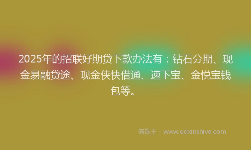 2025年的招联好期贷下款办法有：钻石分期、现金易融贷途、现金侠快借通、速下宝、金悦宝钱包等。