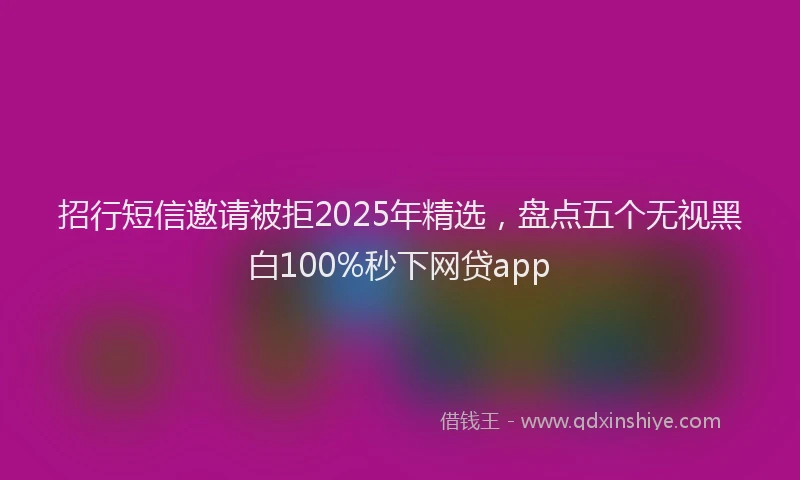 招行短信邀请被拒2025年精选，盘点五个无视黑白100%秒下网贷app