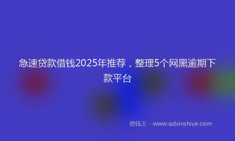 急速贷款借钱2025年推荐，整理5个网黑逾期下款平台