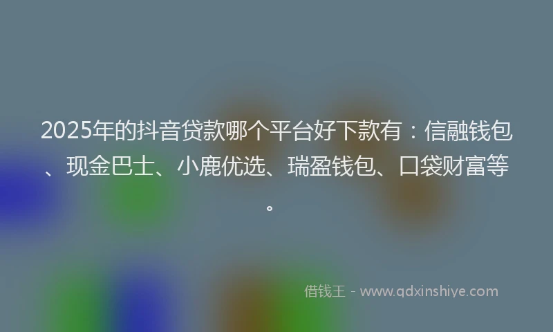 2025年的抖音贷款哪个平台好下款有：信融钱包、现金巴士、小鹿优选、瑞盈钱包、口袋财富等。