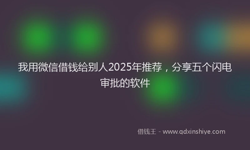 我用微信借钱给别人2025年推荐，分享五个闪电审批的软件