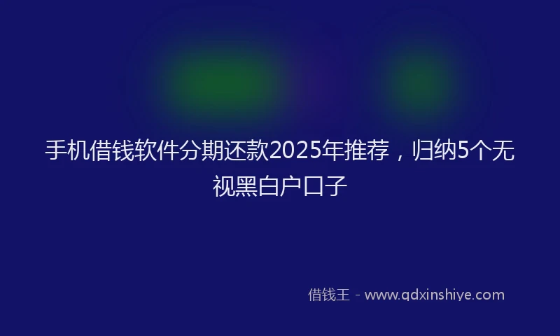 手机借钱软件分期还款2025年推荐，归纳5个无视黑白户口子