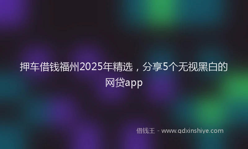 押车借钱福州2025年精选，分享5个无视黑白的网贷app