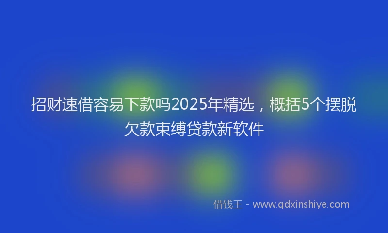 招财速借容易下款吗2025年精选，概括5个摆脱欠款束缚贷款新软件