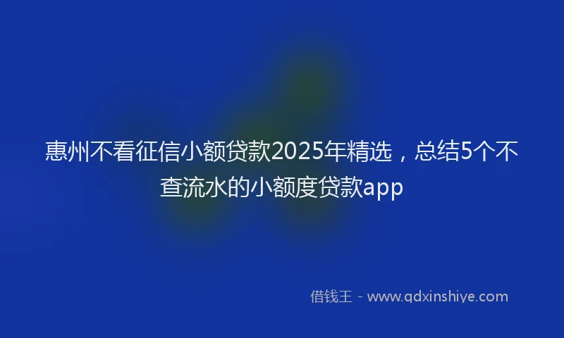 惠州不看征信小额贷款2025年精选，总结5个不查流水的小额度贷款app