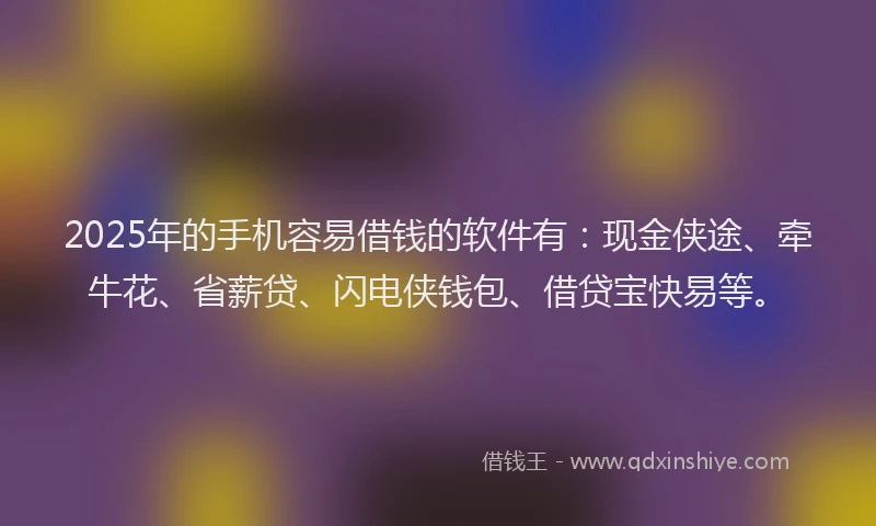 2025年的手机容易借钱的软件有：现金侠途、牵牛花、省薪贷、闪电侠钱包、借贷宝快易等。