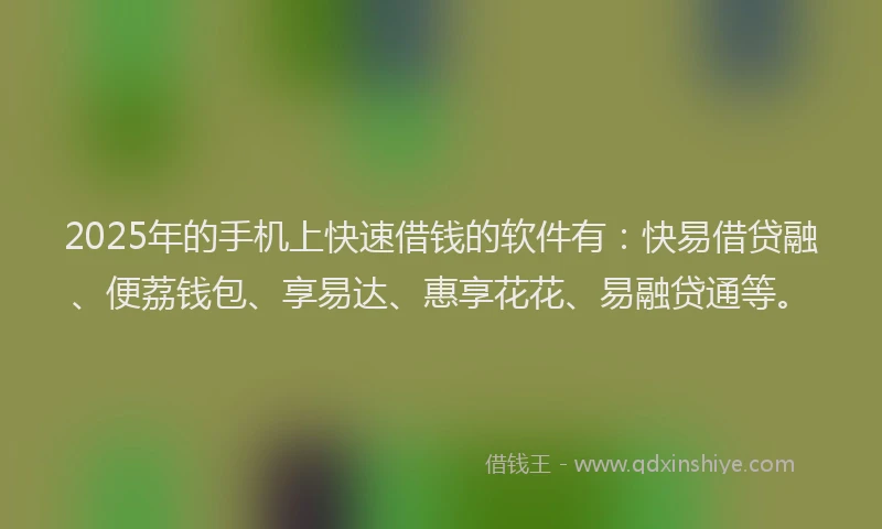 2025年的手机上快速借钱的软件有：快易借贷融、便荔钱包、享易达、惠享花花、易融贷通等。