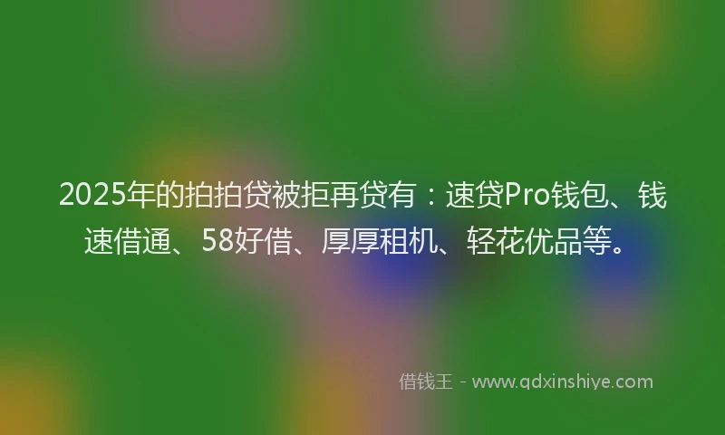 2025年的拍拍贷被拒再贷有：速贷Pro钱包、钱速借通、58好借、厚厚租机、轻花优品等。
