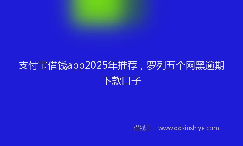 支付宝借钱app2025年推荐，罗列五个网黑逾期下款口子