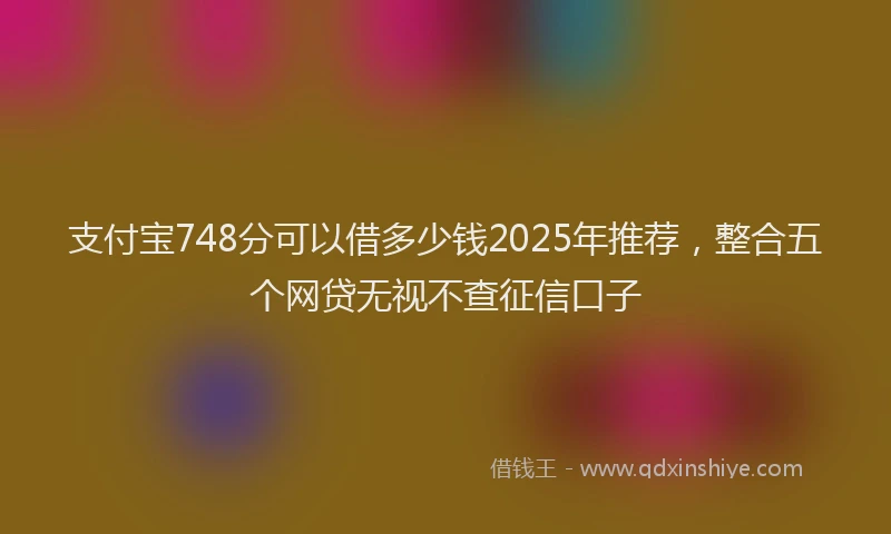 支付宝748分可以借多少钱2025年推荐，整合五个网贷无视不查征信口子