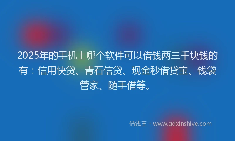 2025年的手机上哪个软件可以借钱两三千块钱的有：信用快贷、青石信贷、现金秒借贷宝、钱袋管家、随手借等。