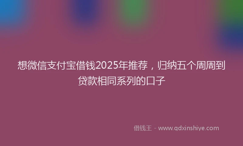 想微信支付宝借钱2025年推荐，归纳五个周周到贷款相同系列的口子