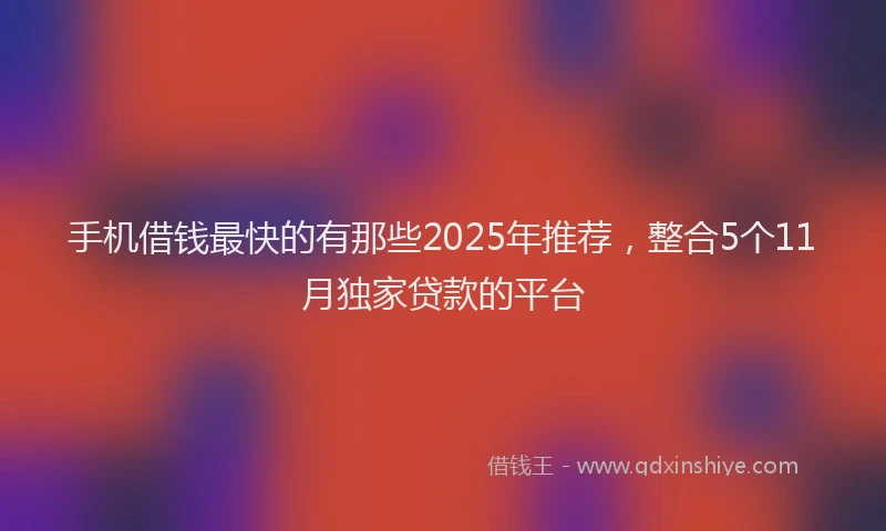 手机借钱最快的有那些2025年推荐，整合5个11月独家贷款的平台