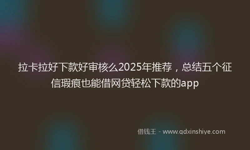 拉卡拉好下款好审核么2025年推荐，总结五个征信瑕疵也能借网贷轻松下款的app