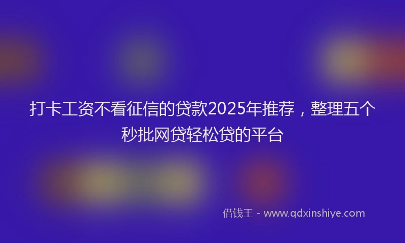 打卡工资不看征信的贷款2025年推荐，整理五个秒批网贷轻松贷的平台