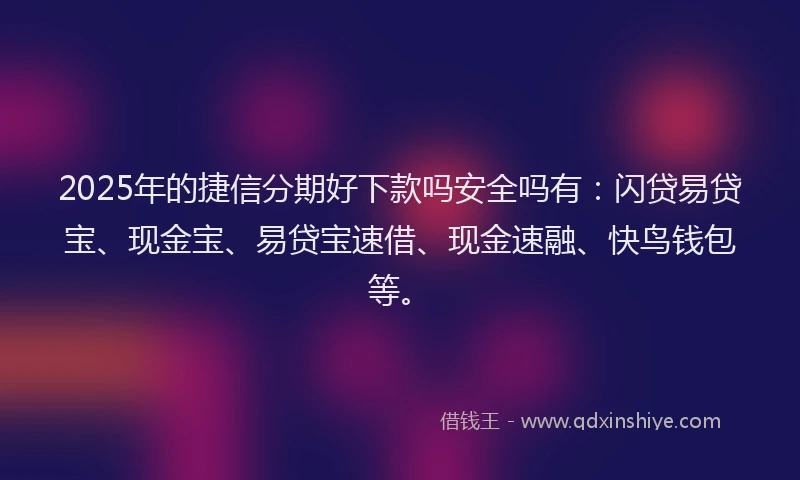 2025年的捷信分期好下款吗安全吗有：闪贷易贷宝、现金宝、易贷宝速借、现金速融、快鸟钱包等。