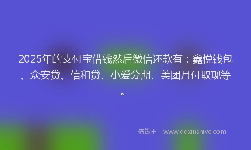 2025年的支付宝借钱然后微信还款有：鑫悦钱包、众安贷、信和贷、小爱分期、美团月付取现等。