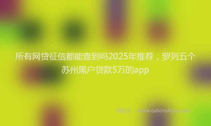 所有网贷征信都能查到吗2025年推荐，罗列五个苏州黑户贷款5万的app