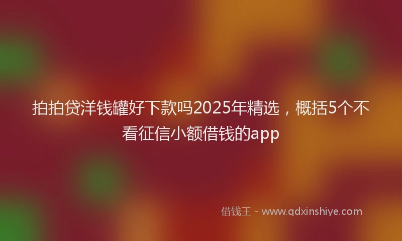 拍拍贷洋钱罐好下款吗2025年精选，概括5个不看征信小额借钱的app