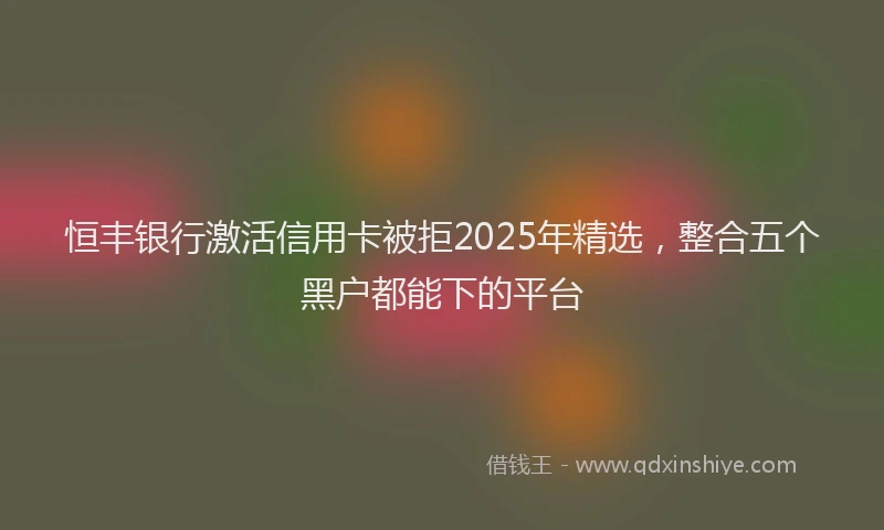 恒丰银行激活信用卡被拒2025年精选，整合五个黑户都能下的平台
