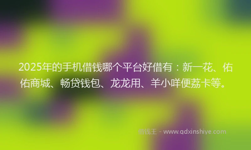 2025年的手机借钱哪个平台好借有：新一花、佑佑商城、畅贷钱包、龙龙用、羊小咩便荔卡等。
