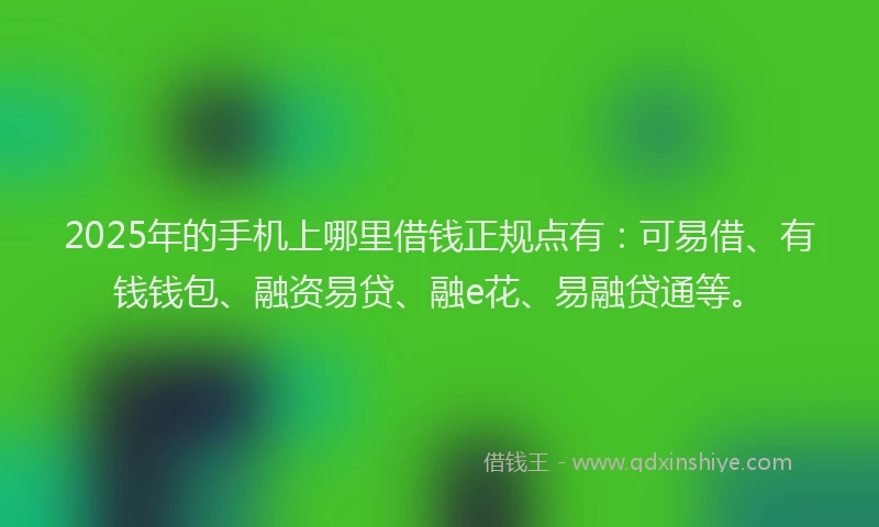 2025年的手机上哪里借钱正规点有：可易借、有钱钱包、融资易贷、融e花、易融贷通等。