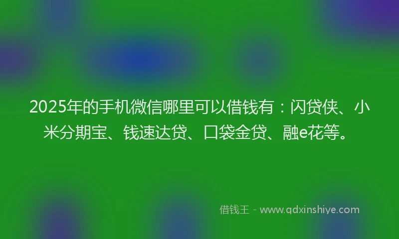 2025年的手机微信哪里可以借钱有：闪贷侠、小米分期宝、钱速达贷、口袋金贷、融e花等。