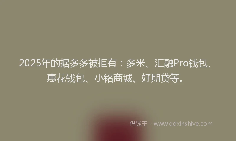 2025年的据多多被拒有：多米、汇融Pro钱包、惠花钱包、小铭商城、好期贷等。