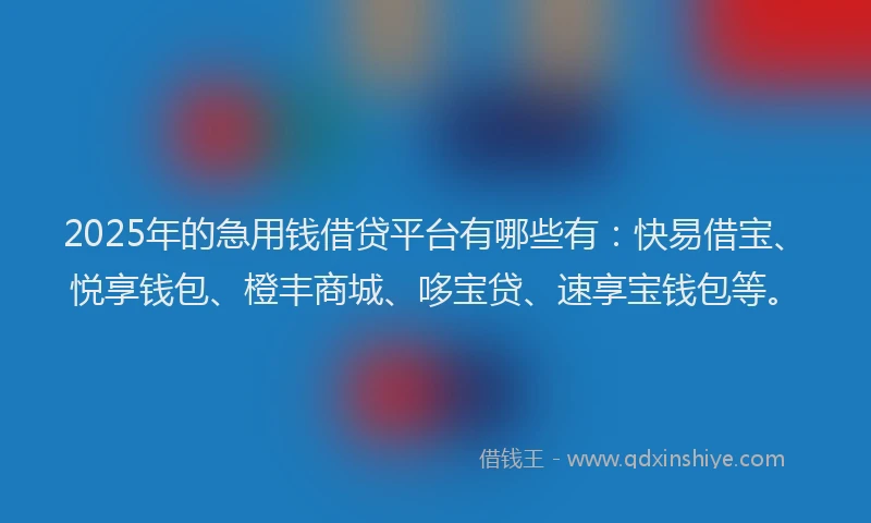 2025年的急用钱借贷平台有哪些有：快易借宝、悦享钱包、橙丰商城、哆宝贷、速享宝钱包等。