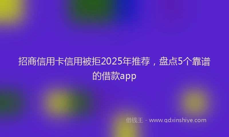 招商信用卡信用被拒2025年推荐，盘点5个靠谱的借款app
