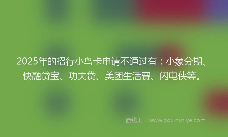 2025年的招行小鸟卡申请不通过有：小象分期、快融贷宝、功夫贷、美团生活费、闪电侠等。