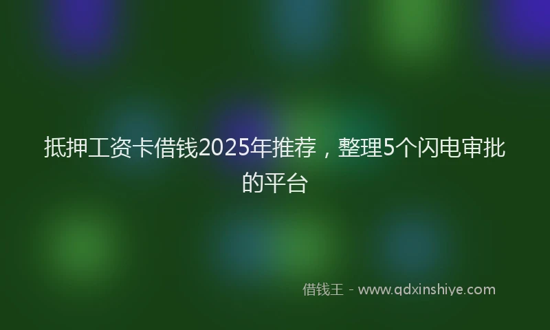抵押工资卡借钱2025年推荐，整理5个闪电审批的平台