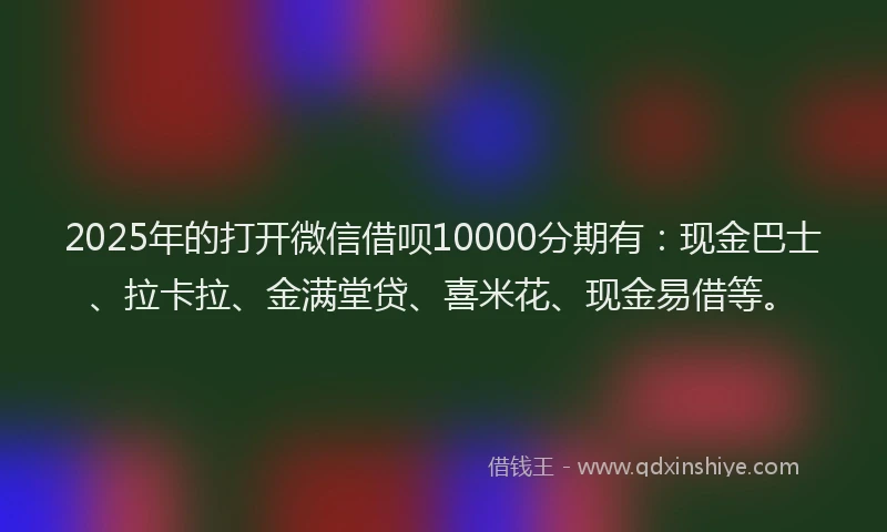 2025年的打开微信借呗10000分期有：现金巴士、拉卡拉、金满堂贷、喜米花、现金易借等。