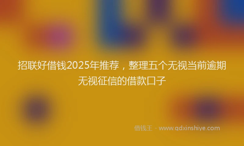 招联好借钱2025年推荐，整理五个无视当前逾期无视征信的借款口子