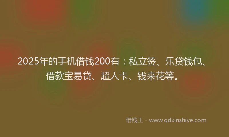2025年的手机借钱200有：私立签、乐贷钱包、借款宝易贷、超人卡、钱来花等。
