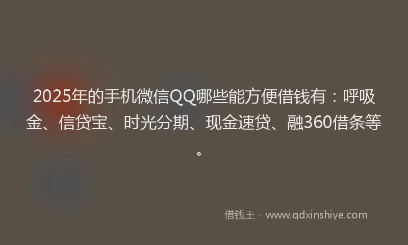 2025年的手机微信QQ哪些能方便借钱有：呼吸金、信贷宝、时光分期、现金速贷、融360借条等。