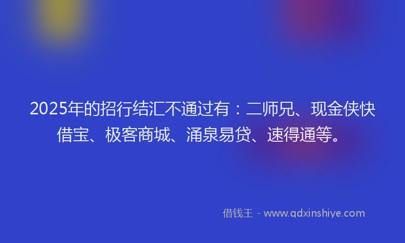 2025年的招行结汇不通过有：二师兄、现金侠快借宝、极客商城、涌泉易贷、速得通等。