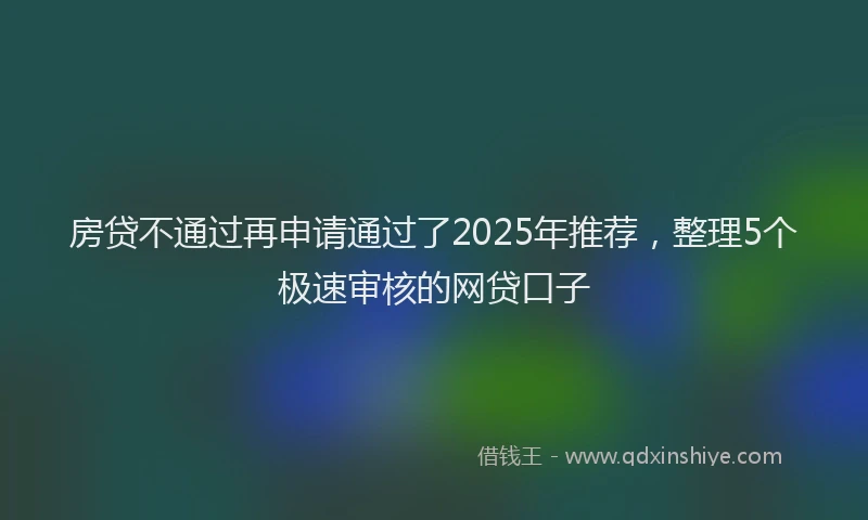房贷不通过再申请通过了2025年推荐，整理5个极速审核的网贷口子